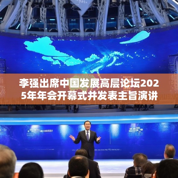 李强出席中国发展高层论坛2025年年会开幕式并发表主旨演讲