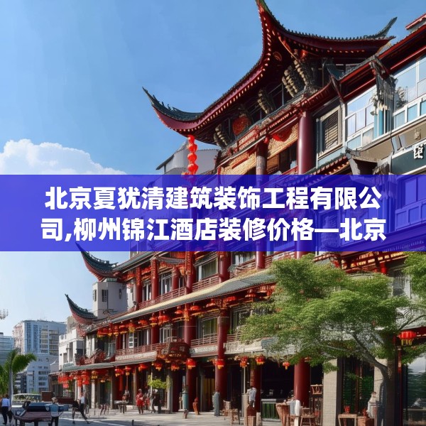 北京夏犹清建筑装饰工程有限公司,柳州锦江酒店装修价格—北京夏犹清建筑装饰工程有限公司283.a159b160c163fgy.170poiy