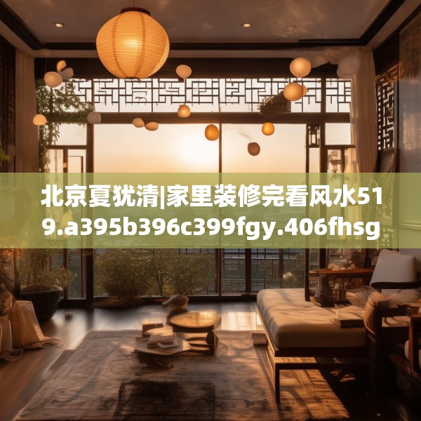 北京夏犹清|家里装修完看风水519.a395b396c399fgy.406fhsg