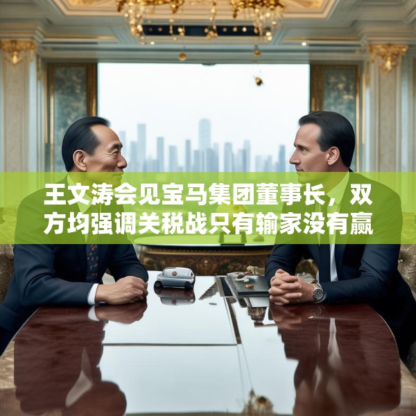 王文涛会见宝马集团董事长，双方均强调关税战只有输家没有赢家