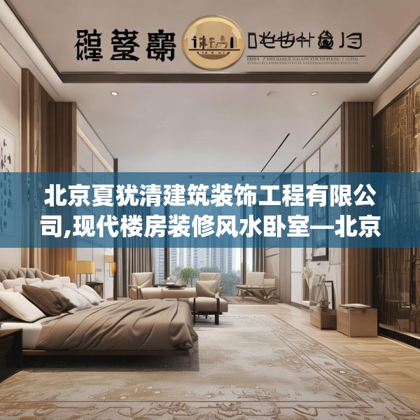 北京夏犹清建筑装饰工程有限公司,现代楼房装修风水卧室—北京夏犹清建筑装饰工程有限公司378.a254b255c258fgy.265nbn