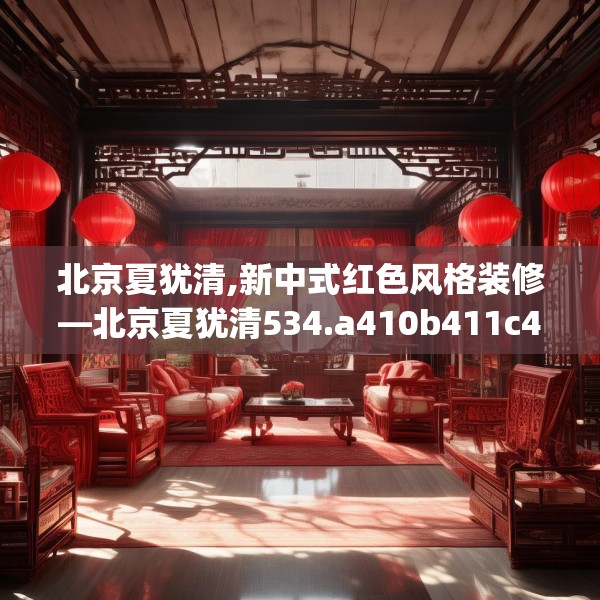 北京夏犹清,新中式红色风格装修—北京夏犹清534.a410b411c414fgy.421lkjl