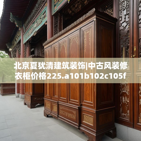 北京夏犹清建筑装饰|中古风装修衣柜价格225.a101b102c105fgy.112fghfd