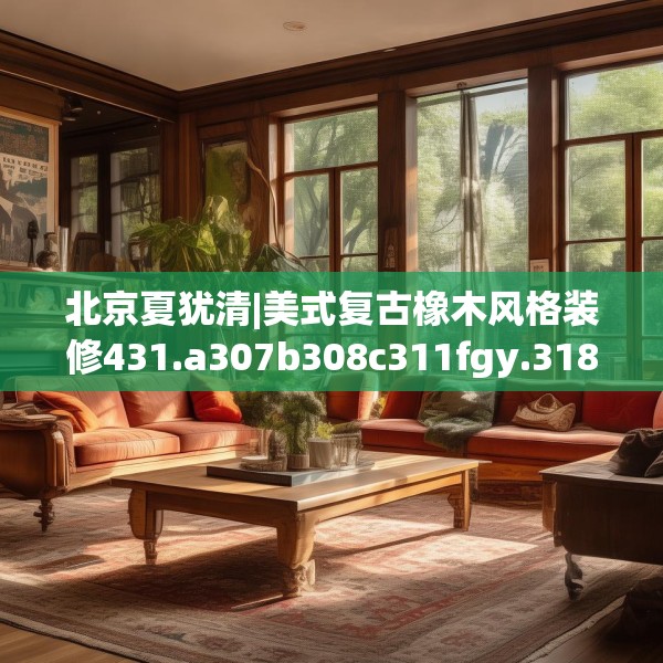 北京夏犹清|美式复古橡木风格装修431.a307b308c311fgy.318bnbn