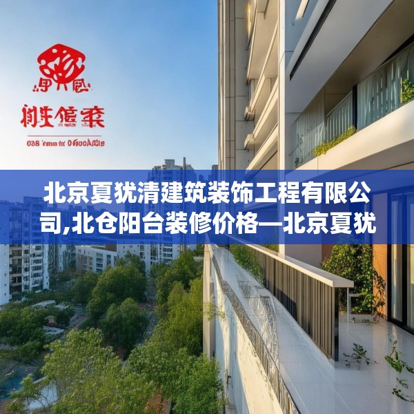 北京夏犹清建筑装饰工程有限公司,北仓阳台装修价格—北京夏犹清建筑装饰工程有限公司268.a144b145c148fgy.155dewqe