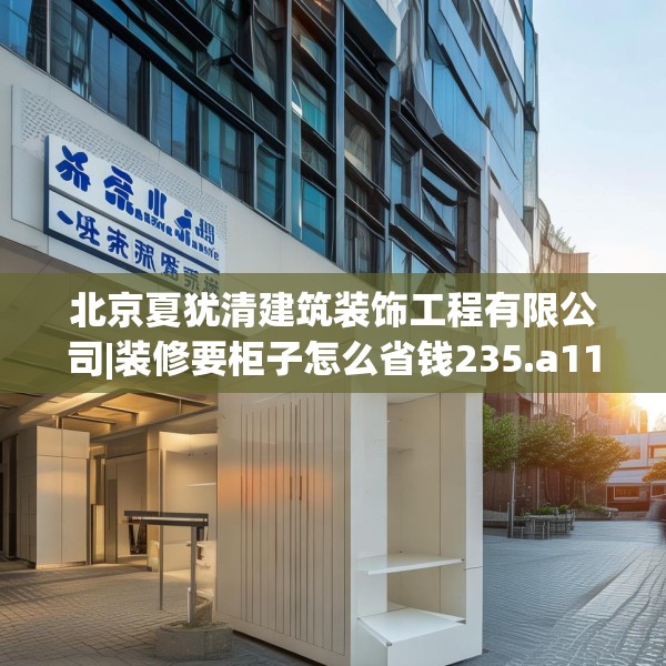 北京夏犹清建筑装饰工程有限公司|装修要柜子怎么省钱235.a111b112c115fgy.122jhhj