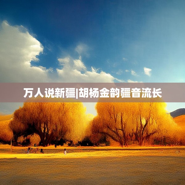 万人说新疆|胡杨金韵疆音流长
