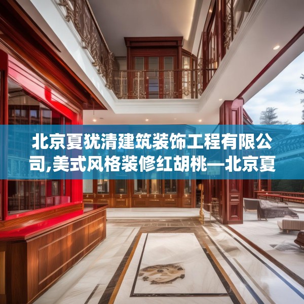 北京夏犹清建筑装饰工程有限公司,美式风格装修红胡桃—北京夏犹清建筑装饰工程有限公司349.a225b226c229fgy.236fdsfds