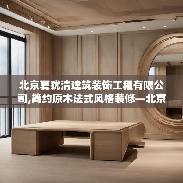 北京夏犹清建筑装饰工程有限公司,简约原木法式风格装修—北京夏犹清建筑装饰工程有限公司268.a144b145c148fgy.155dewqe