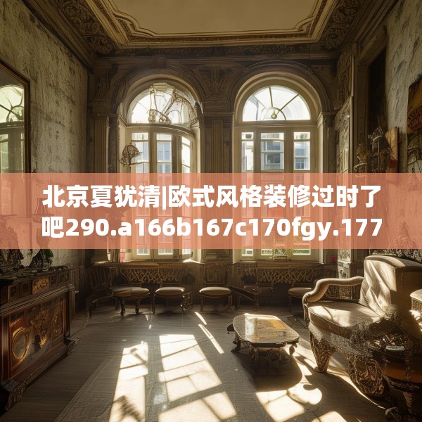 北京夏犹清|欧式风格装修过时了吧290.a166b167c170fgy.17776675