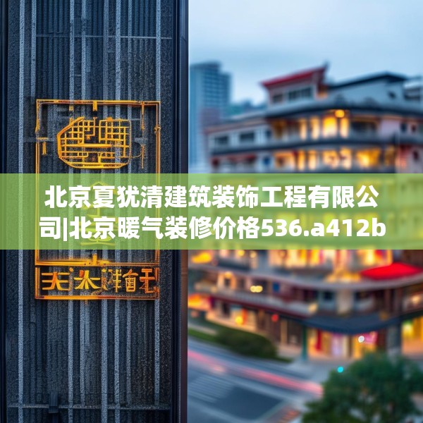 北京夏犹清建筑装饰工程有限公司|北京暖气装修价格536.a412b413c416fgy.423xczxv
