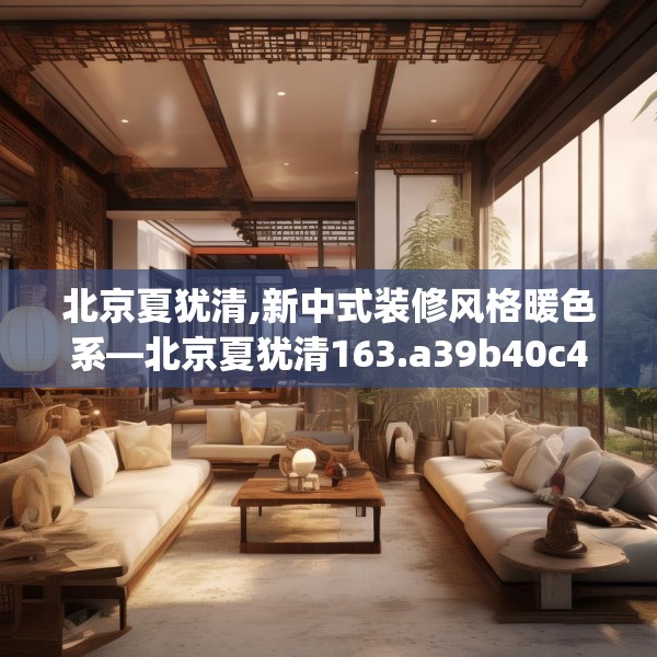 北京夏犹清,新中式装修风格暖色系—北京夏犹清163.a39b40c43fgy.50jhhj