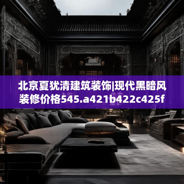 北京夏犹清建筑装饰|现代黑暗风装修价格545.a421b422c425fgy.432fds