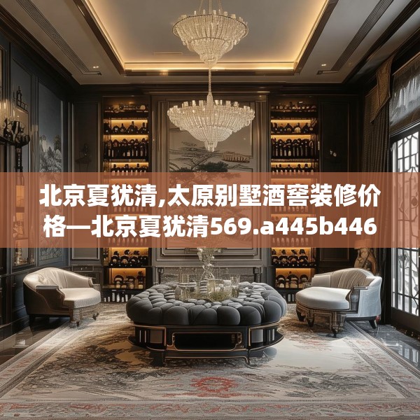 北京夏犹清,太原别墅酒窖装修价格—北京夏犹清569.a445b446c449fgy.456cvcx