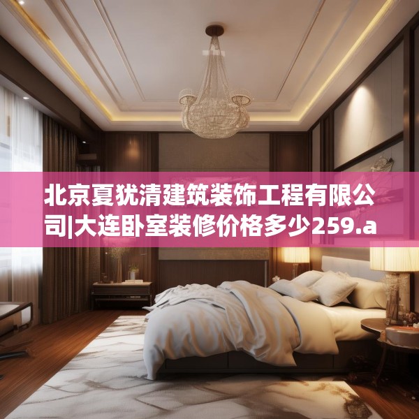 北京夏犹清建筑装饰工程有限公司|大连卧室装修价格多少259.a135b136c139fgy.146fdsfds