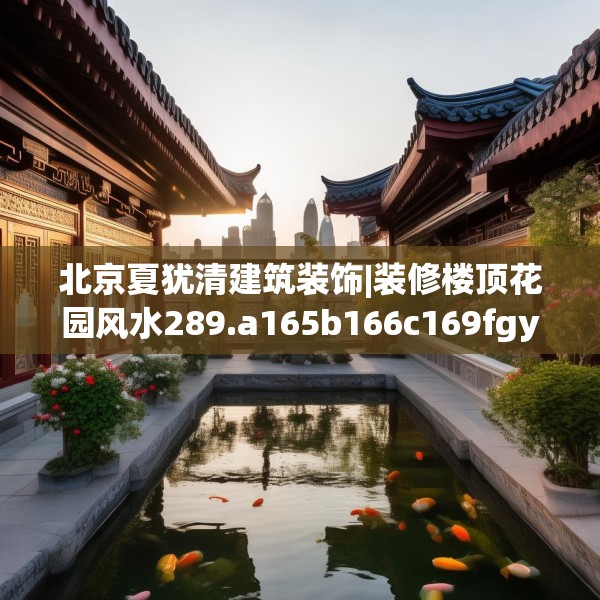 北京夏犹清建筑装饰|装修楼顶花园风水289.a165b166c169fgy.176jhhj