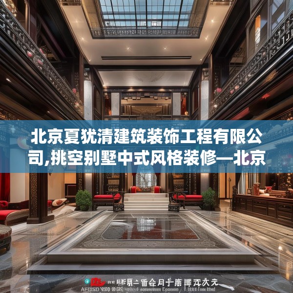 北京夏犹清建筑装饰工程有限公司,挑空别墅中式风格装修—北京夏犹清建筑装饰工程有限公司557.a433b434c437fgy.444bnbn