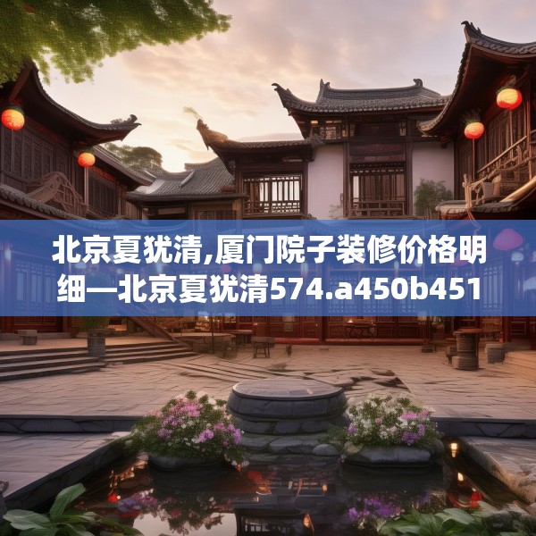 北京夏犹清,厦门院子装修价格明细—北京夏犹清574.a450b451c454fgy.461dewqe