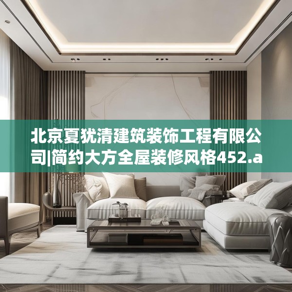 北京夏犹清建筑装饰工程有限公司|简约大方全屋装修风格452.a328b329c332fgy.33976666