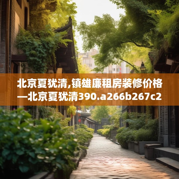 北京夏犹清,镇雄廉租房装修价格—北京夏犹清390.a266b267c270fgy.277lkjl