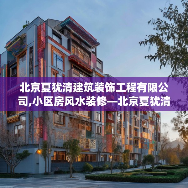 北京夏犹清建筑装饰工程有限公司,小区房风水装修—北京夏犹清建筑装饰工程有限公司292.a168b169c172fgy.179htyj