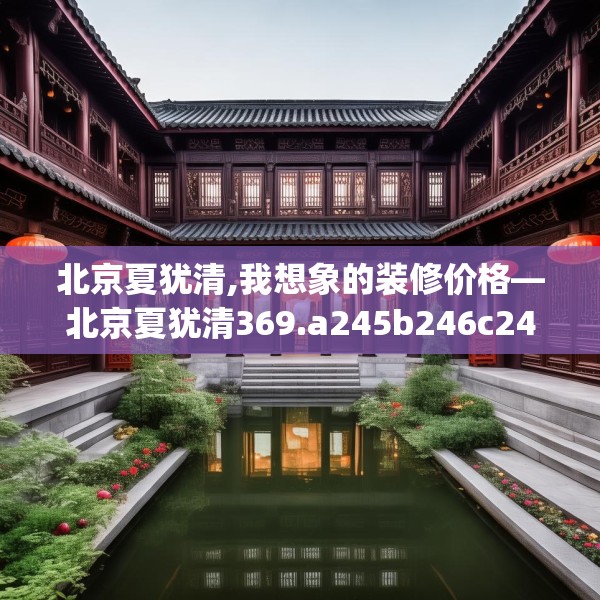 北京夏犹清,我想象的装修价格—北京夏犹清369.a245b246c249fgy.256fghfd