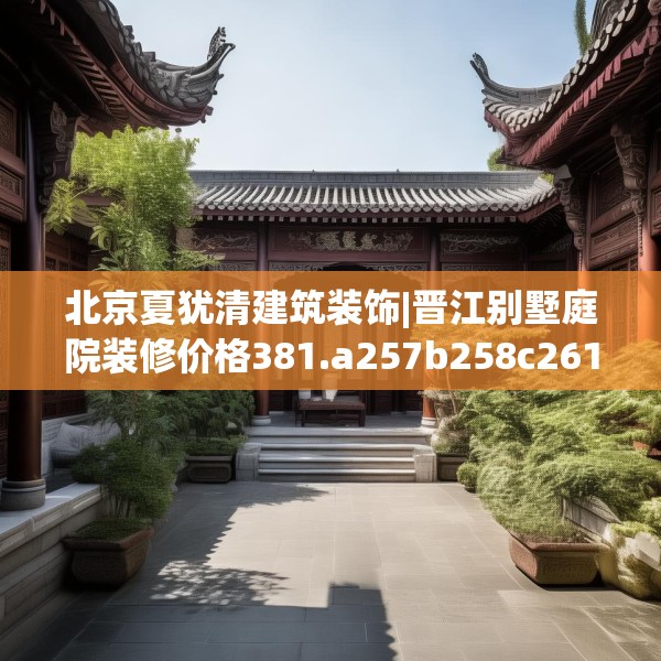 北京夏犹清建筑装饰|晋江别墅庭院装修价格381.a257b258c261fgy.268uyk