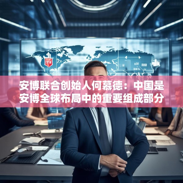 安博联合创始人何慕德：中国是安博全球布局中的重要组成部分