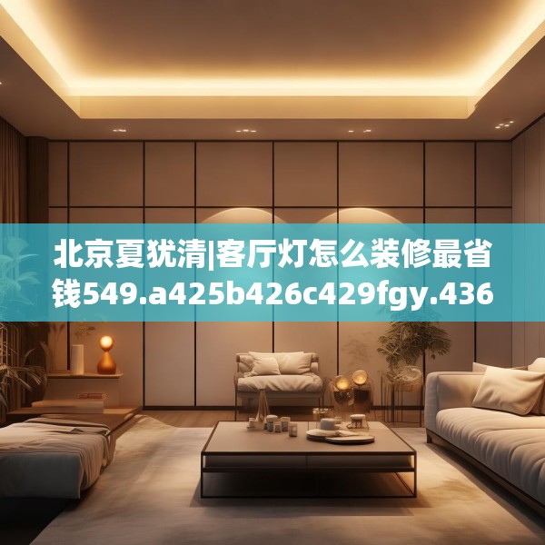 北京夏犹清|客厅灯怎么装修最省钱549.a425b426c429fgy.436fghfd