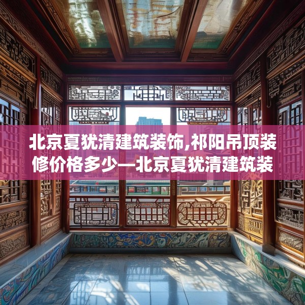 北京夏犹清建筑装饰,祁阳吊顶装修价格多少—北京夏犹清建筑装饰618.a494b495c498fgy.505dsfds