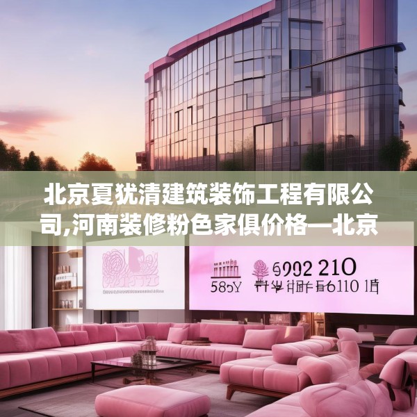 北京夏犹清建筑装饰工程有限公司,河南装修粉色家俱价格—北京夏犹清建筑装饰工程有限公司533.a409b410c413fgy.420cvcx