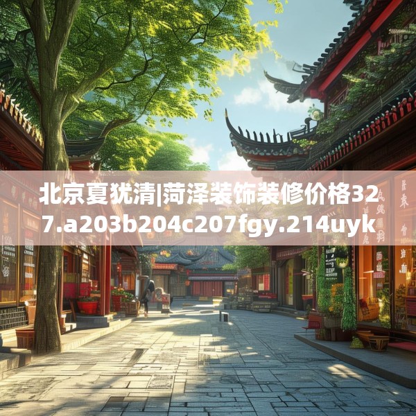 北京夏犹清|菏泽装饰装修价格327.a203b204c207fgy.214uyk