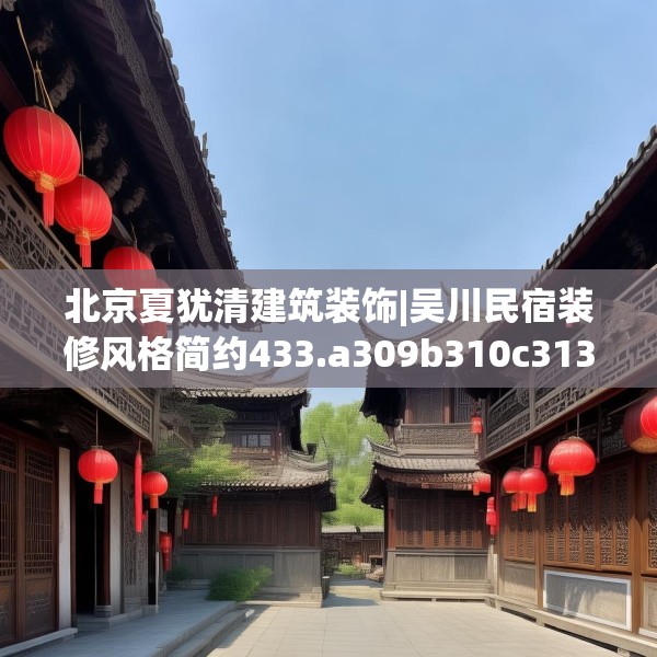 北京夏犹清建筑装饰|吴川民宿装修风格简约433.a309b310c313fgy.320jhhj