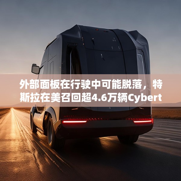 外部面板在行驶中可能脱落，特斯拉在美召回超4.6万辆Cybertruck