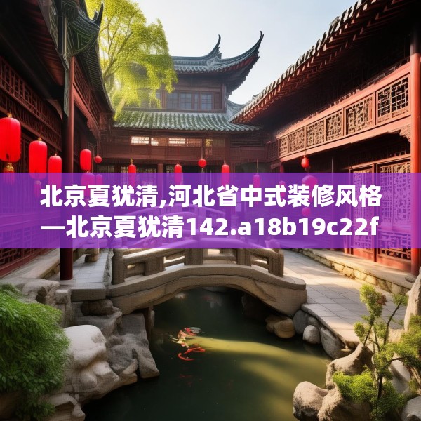 北京夏犹清,河北省中式装修风格—北京夏犹清142.a18b19c22fgy.29dewqe