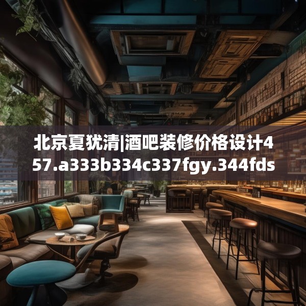 北京夏犹清|酒吧装修价格设计457.a333b334c337fgy.344fdsfds