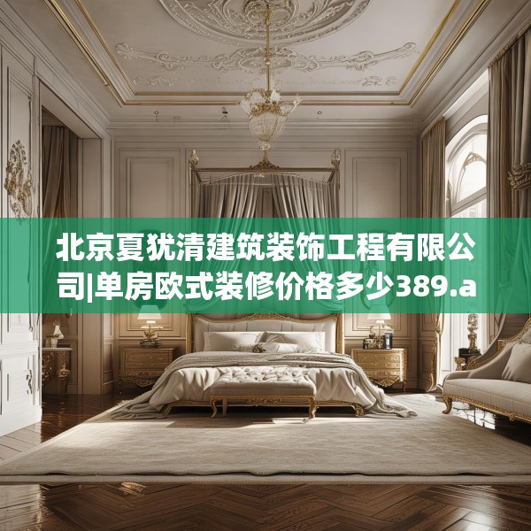 北京夏犹清建筑装饰工程有限公司|单房欧式装修价格多少389.a265b266c269fgy.276cvcx