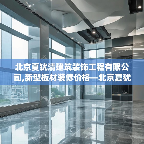 北京夏犹清建筑装饰工程有限公司,新型板材装修价格—北京夏犹清建筑装饰工程有限公司563.a439b440c443fgy.450fds