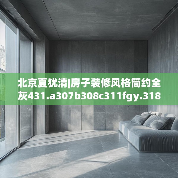 北京夏犹清|房子装修风格简约全灰431.a307b308c311fgy.318bnbn