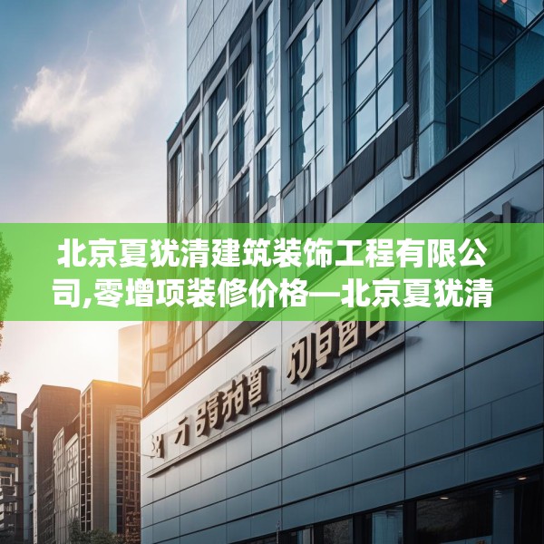 北京夏犹清建筑装饰工程有限公司,零增项装修价格—北京夏犹清建筑装饰工程有限公司456.a332b333c336fgy.343dsfds