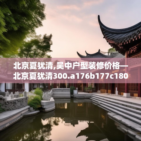 北京夏犹清,吴中户型装修价格—北京夏犹清300.a176b177c180fgy.187lkjl