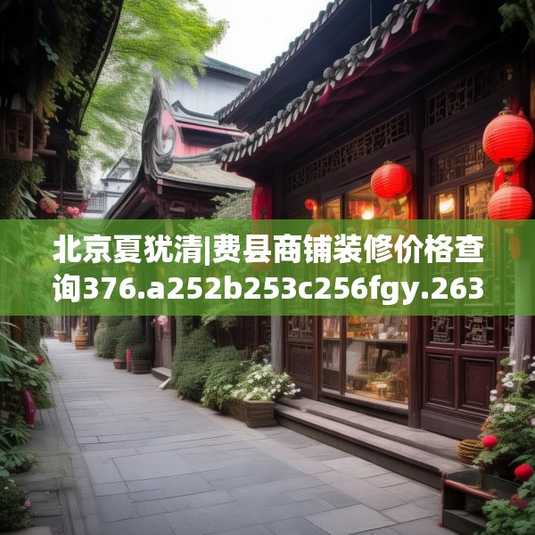 北京夏犹清|费县商铺装修价格查询376.a252b253c256fgy.263dewqe