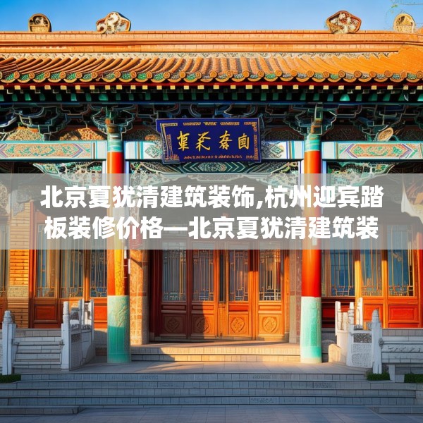 北京夏犹清建筑装饰,杭州迎宾踏板装修价格—北京夏犹清建筑装饰303.a179b180c183fgy.190fhsg