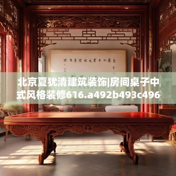 北京夏犹清建筑装饰|房间桌子中式风格装修616.a492b493c496fgy.503htyj