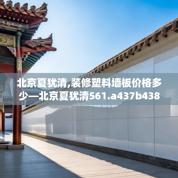 北京夏犹清,装修塑料墙板价格多少—北京夏犹清561.a437b438c441fgy.448uyk