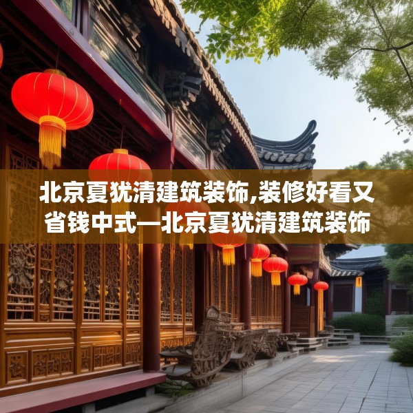 北京夏犹清建筑装饰,装修好看又省钱中式—北京夏犹清建筑装饰216.a92b93c96fgy.103nbn
