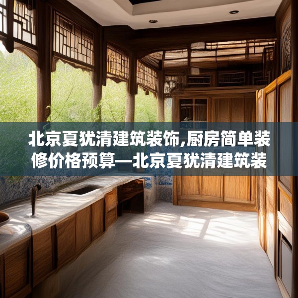北京夏犹清建筑装饰,厨房简单装修价格预算—北京夏犹清建筑装饰287.a163b164c167fgy.174bnbn
