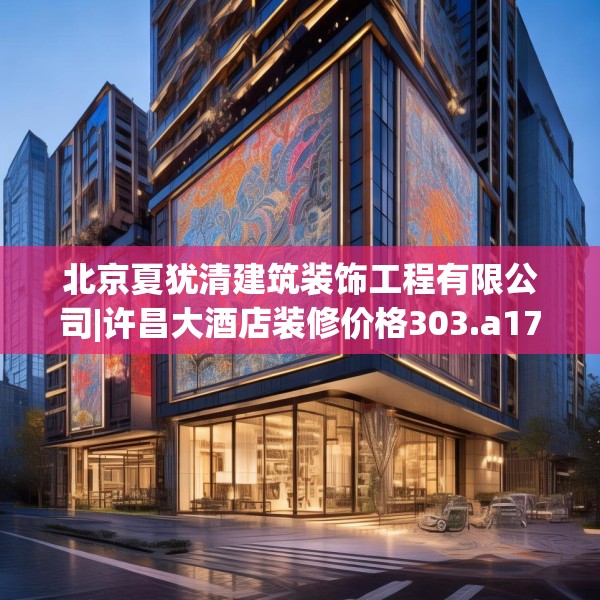 北京夏犹清建筑装饰工程有限公司|许昌大酒店装修价格303.a179b180c183fgy.190fhsg