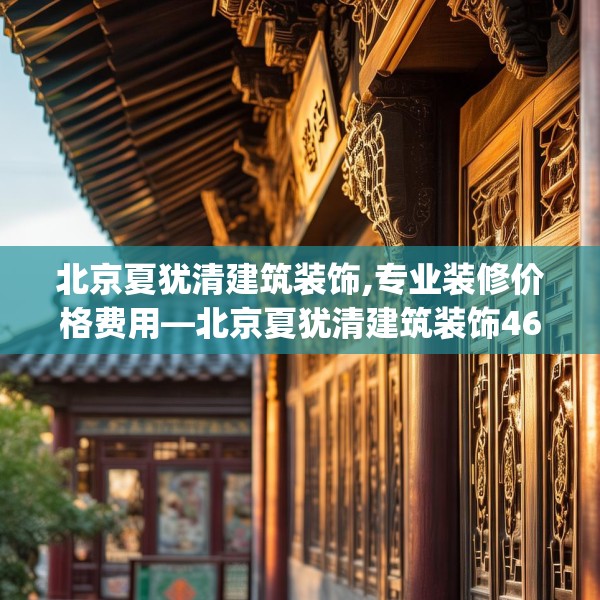 北京夏犹清建筑装饰,专业装修价格费用—北京夏犹清建筑装饰469.a345b346c349fgy.356jhhj