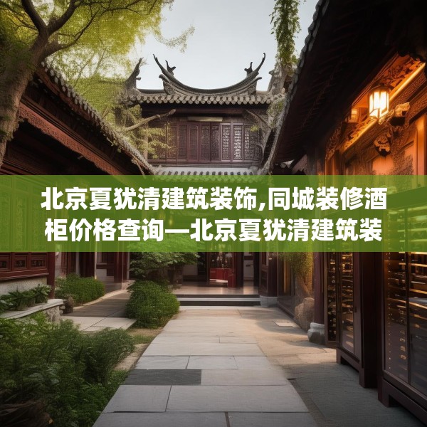 北京夏犹清建筑装饰,同城装修酒柜价格查询—北京夏犹清建筑装饰164.a40b41c44fgy.5176682
